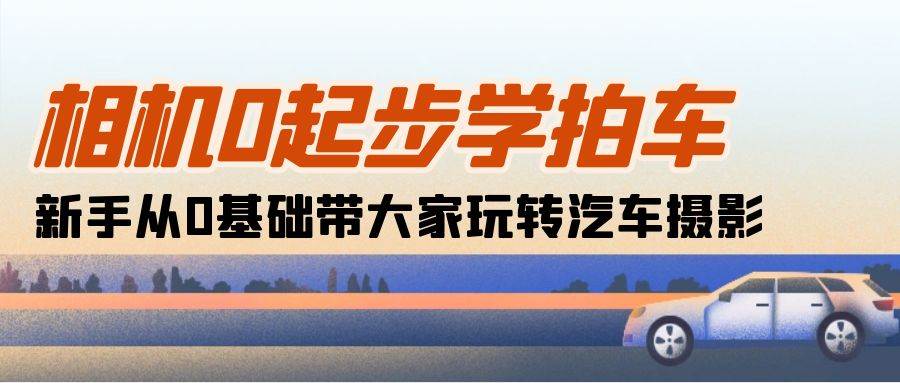 （10657期）相机0起步学拍车：新手从0基础带大家玩转汽车摄影（18节课）|无忧资源社