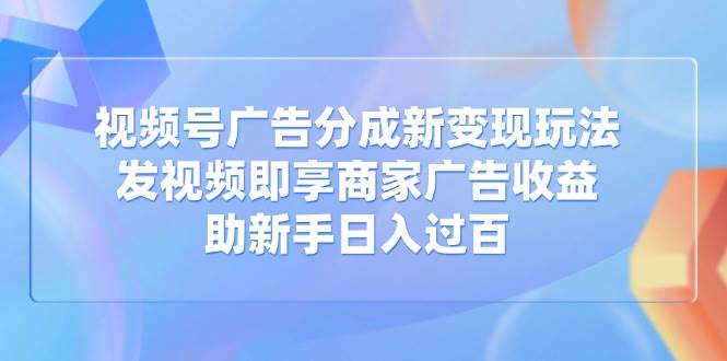 （14588期）视频号广告分成新变现玩法：发视频即享商家广告收益，助新手日入过百|无忧资源社