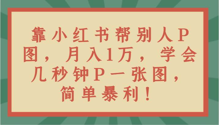 靠小红书帮别人P图月入1万，学会几秒钟P一张图，简单暴利！|无忧资源社