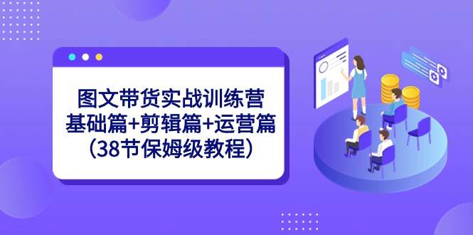 图文带货实战训练营：基础篇+剪辑篇+运营篇（38节保姆级教程）|无忧资源社