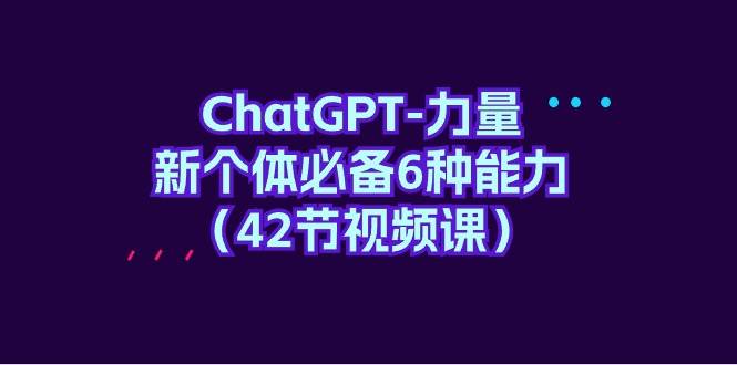 （9684期）ChatGPT-力量 新个体必备6种能力（42节视频课）|无忧资源社