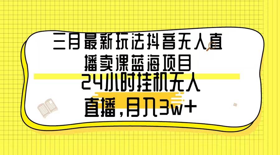（9229期）三月最新玩法抖音无人直播卖课蓝海项目，24小时无人直播，月入3w+|无忧资源社