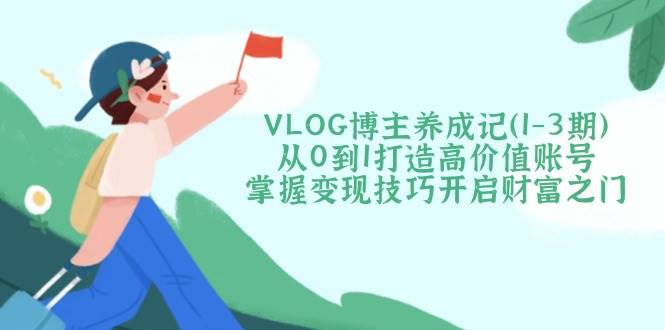 （14541期）VLOG博主养成记（1-3期）从0到1打造高价值账号，掌握变现技巧开启财富之门|无忧资源社