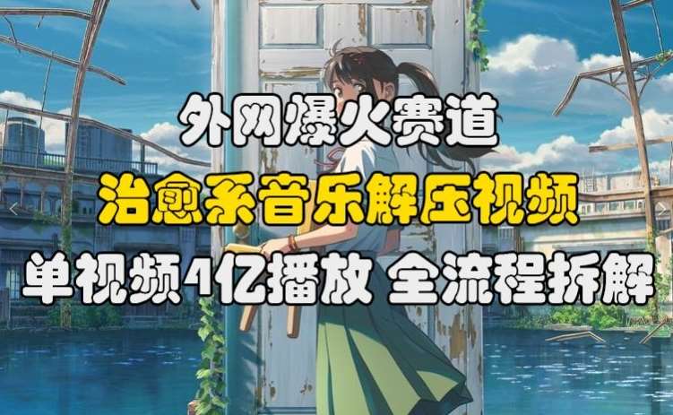 外网爆火赛道，治愈系音乐解压视频，单视频最高4亿播放 ，全流程拆解【揭秘】|无忧资源社