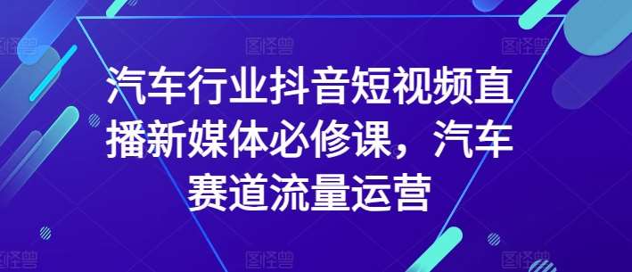 汽车行业抖音短视频直播新媒体必修课，汽车赛道流量运营|无忧资源社