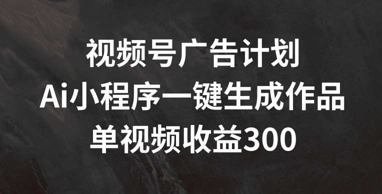 视频号广告计划，AI小程序一键生成作品， 单视频收益300+【揭秘】|无忧资源社