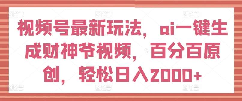 视频号最新玩法，ai一键生成财神爷视频，百分百原创，轻松日入2000+【揭秘】|无忧资源社