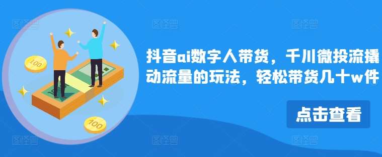 抖音ai数字人带货，千川微投流撬动流量的玩法，轻松带货几十w件|无忧资源社