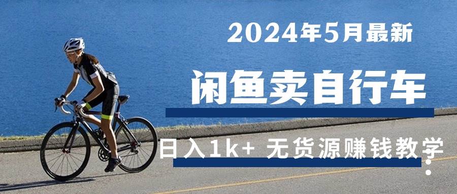 （10543期）2024年5月闲鱼卖自行车日入1k+ 最新无货源赚钱教学|无忧资源社
