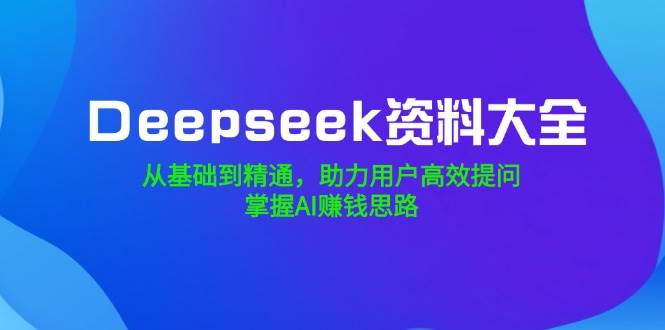 （14331期）Deepseek资料大全，从基础到精通，助力用户高效提问，掌握AI赚钱思路|无忧资源社