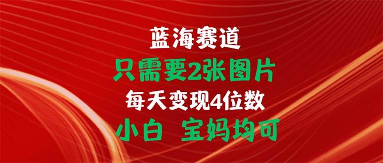 （11047期）只需要2张图片 每天变现4位数 小白 宝妈均可|无忧资源社