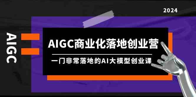 AIGC商业化落地创业营，一门非常落地的AI大模型创业课（61节课+资料）|无忧资源社
