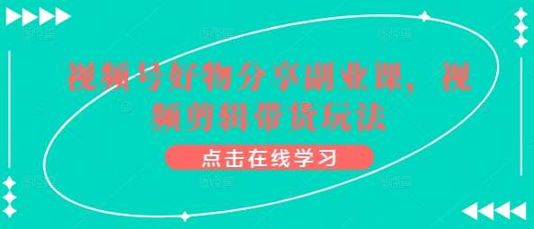 视频号好物分享副业课，视频剪辑带货玩法|无忧资源社