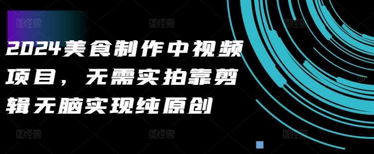 2024美食制作中视频项目，无需实拍靠剪辑无脑实现纯原创|无忧资源社