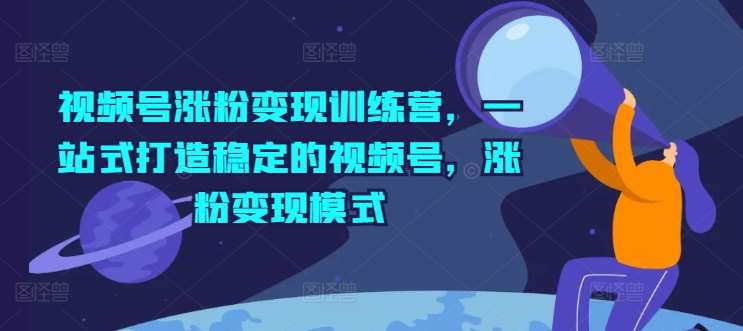 视频号涨粉变现训练营，一站式打造稳定的视频号，涨粉变现模式|无忧资源社