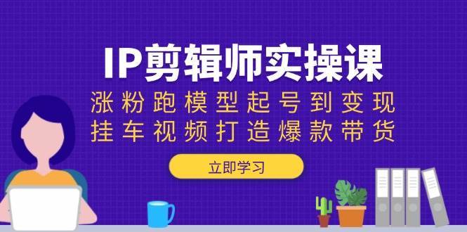 IP剪辑师实操课：涨粉跑模型起号到变现，挂车视频打造爆款带货|无忧资源社