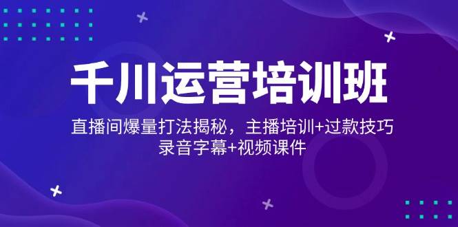 （14230期）千川运营培训班，直播间爆量打法揭秘，主播培训+过款技巧，录音字幕+视频|无忧资源社
