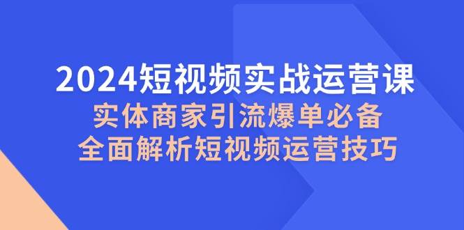2024短视频实战运营课，实体商家引流爆单必备，全面解析短视频运营技巧|无忧资源社