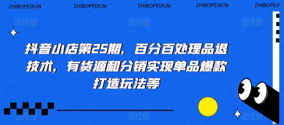 抖音小店第25期，百分百处理品退技术，有货源和分销实现单品爆款打造玩法等|无忧资源社