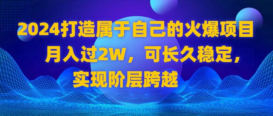 （8645期）2024 打造属于自己的火爆项目，月入过2W，可长久稳定，实现阶层跨越|无忧资源社