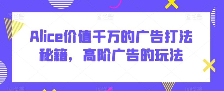 Alice价值千万的广告打法秘籍，高阶广告的玩法|无忧资源社