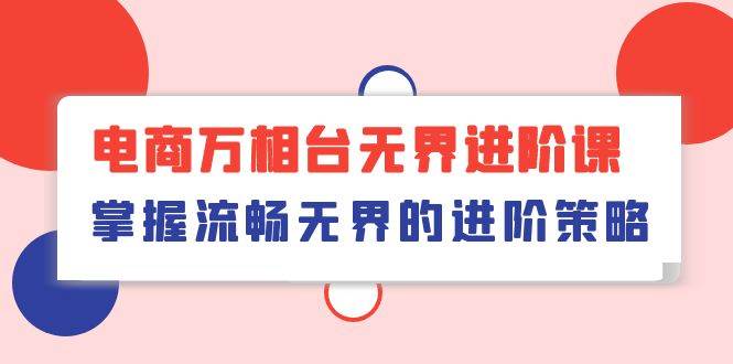 （10315期）电商 万相台无界进阶课，掌握流畅无界的进阶策略（41节课）|无忧资源社
