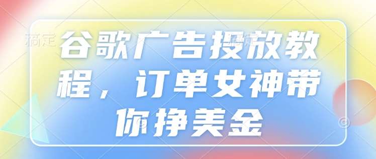 谷歌广告投放教程，订单女神带你挣美金|无忧资源社