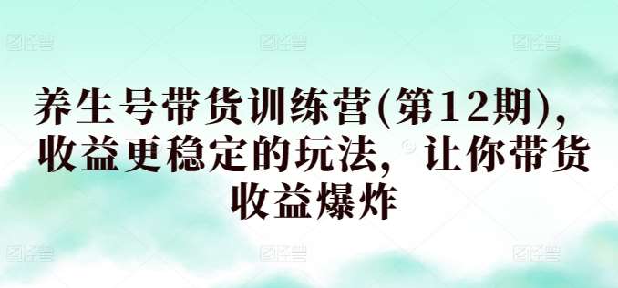 养生号带货训练营(第12期)，收益更稳定的玩法，让你带货收益爆炸|无忧资源社