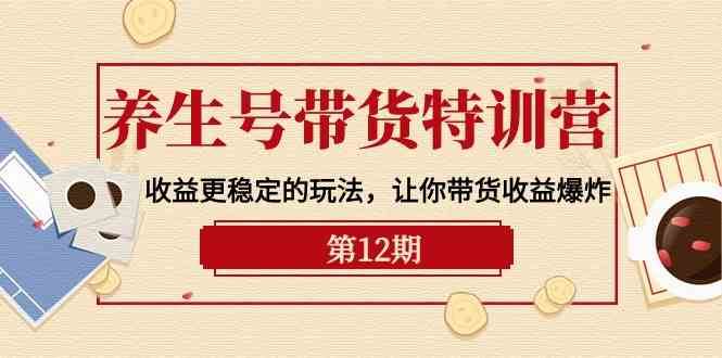 养生号带货特训营【12期】收益更稳定的玩法，让你带货收益爆炸（9节直播课）|无忧资源社