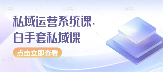 私域运营系统课，白手套私域课|无忧资源社