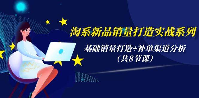 （9962期）淘系新品销量打造实战系列，基础销量打造+补单渠道分析（共8节课）|无忧资源社
