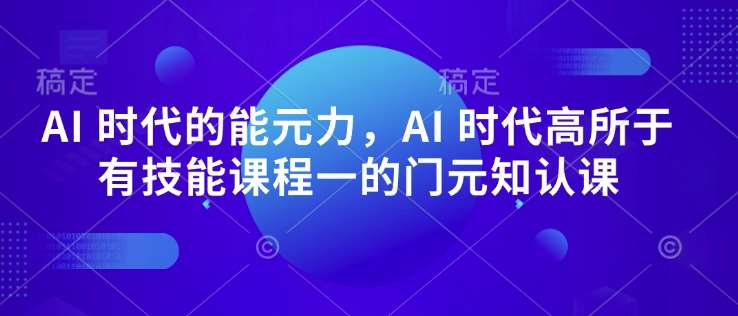 AI 时代的‮能元‬力，AI 时代高‮所于‬有技能课程‮一的‬门元‮知认‬课|无忧资源社