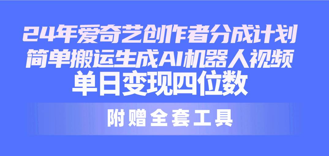 （10308期）24最新爱奇艺创作者分成计划，简单搬运生成AI机器人视频，单日变现四位数|无忧资源社