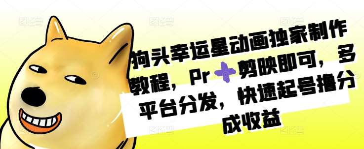 狗头幸运星动画独家制作教程，Pr➕剪映即可，多平台分发，快速起号撸分成收益|无忧资源社