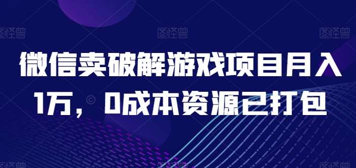微信卖破解游戏项目月入1万，0成本资源已打包【揭秘】|无忧资源社