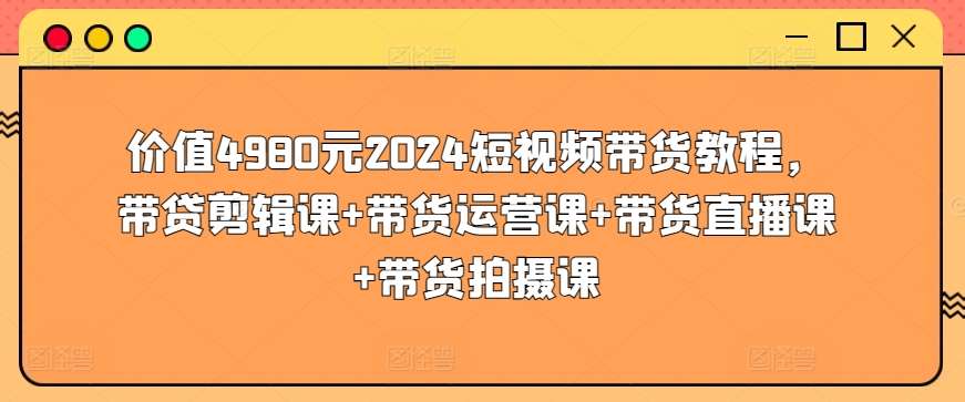 价值4980元2024短视频带货教程，带贷剪辑课+带货运营课+带货直播课+带货拍摄课|无忧资源社