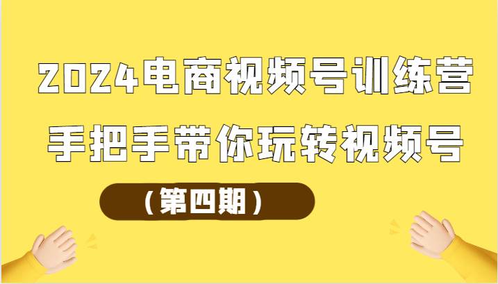 2024电商视频号训练营（第四期）手把手带你玩转视频号|无忧资源社