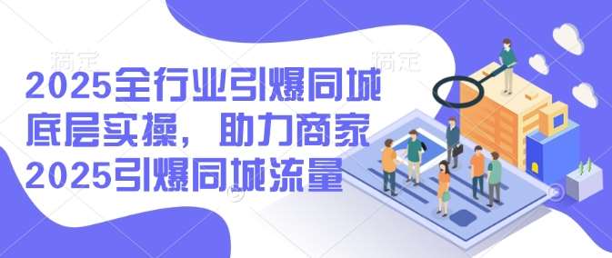 2025全行业引爆同城底层实操，助力商家2025引爆同城流量|无忧资源社