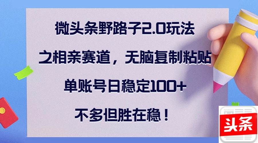 （12763期）微头条野路子2.0玩法之相亲赛道，无脑复制粘贴，单账号日稳定100+，不…|无忧资源社