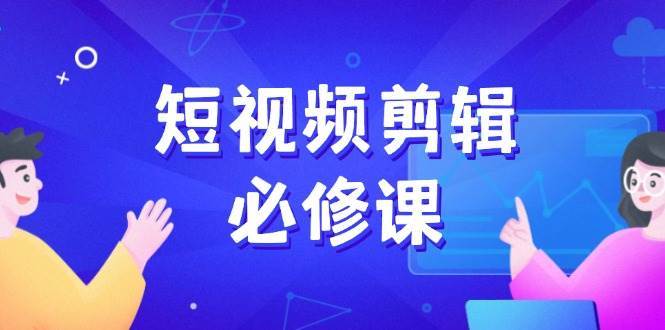 短视频剪辑必修课，百万剪辑师成长秘籍，找素材、拆片、案例拆解|无忧资源社