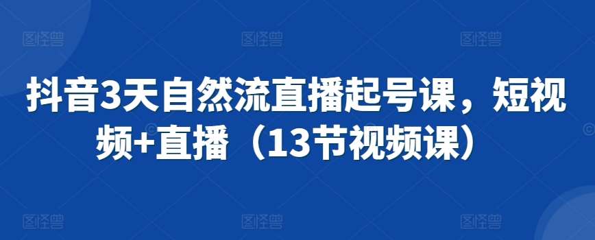 抖音3天自然流直播起号课，短视频+直播（13节视频课）|无忧资源社