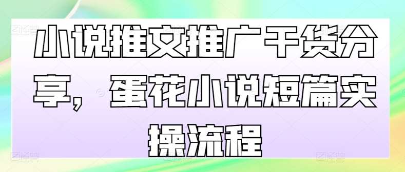 小说推文推广干货分享，蛋花小说短篇实操流程|无忧资源社