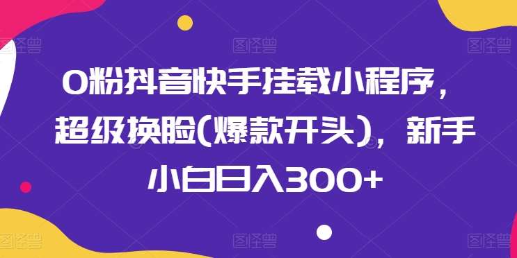0粉抖音快手挂载小程序，超级换脸(爆款开头)，新手小白日入300+【揭秘】|无忧资源社