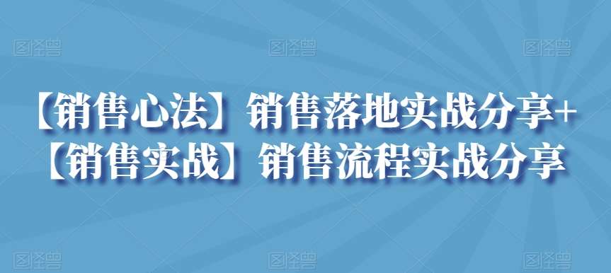 【销售心法】销售落地实战分享+【销售实战】销售流程实战分享|无忧资源社