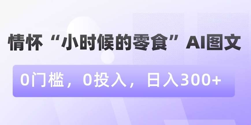 情怀“小时候的零食”AI图文，0门槛，0投入，日入300+【揭秘】|无忧资源社