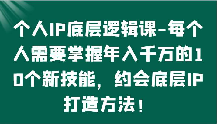 个人IP底层逻辑-掌握年入千万的10个新技能，约会底层IP的打造方法！|无忧资源社