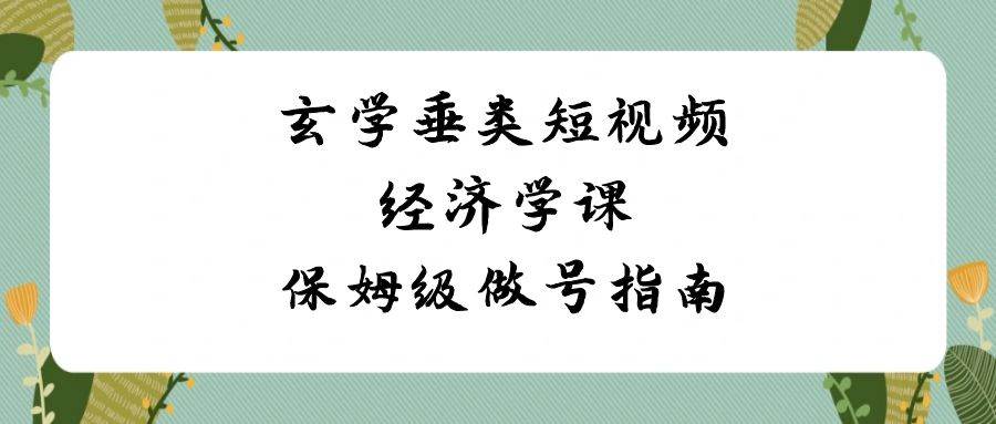 （8820期）玄学 垂类短视频经济学课，保姆级做号指南（8节课）|无忧资源社