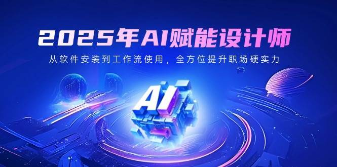 2025年AI赋能设计师：从软件安装到工作流使用，全方位提升职场硬实力|无忧资源社