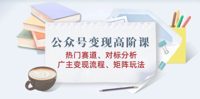 （14177期）公众号变现高阶课：热门赛道、对标分析、广告主变现流程、矩阵玩法|无忧资源社