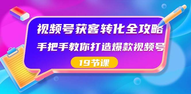 视频号获客转化全攻略，手把手教你打造爆款视频号（19节课）|无忧资源社